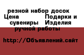 резной набор досок › Цена ­ 5 000 -  Подарки и сувениры » Изделия ручной работы   